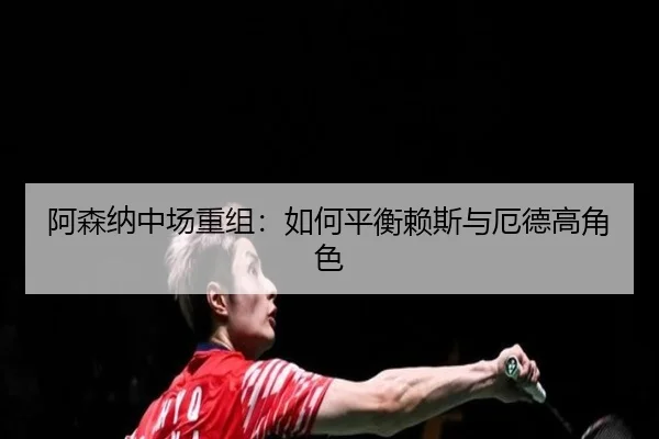 阿森纳中场重组：如何平衡赖斯与厄德高角色