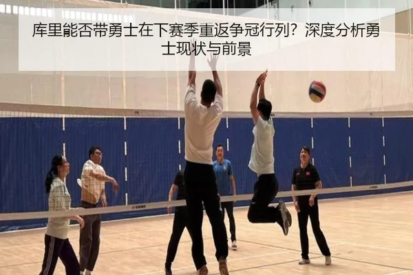 库里能否带勇士在下赛季重返争冠行列？深度分析勇士现状与前景